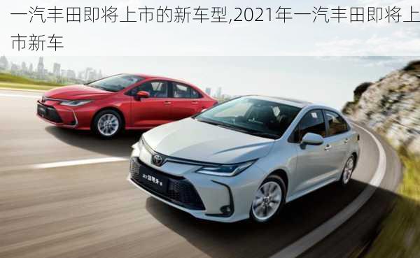 一汽丰田即将上市的新车型,2021年一汽丰田即将上市新车