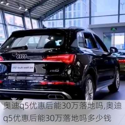 奥迪q5优惠后能30万落地吗,奥迪q5优惠后能30万落地吗多少钱