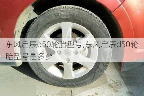 东风启辰d50轮胎型号,东风启辰d50轮胎型号是多少