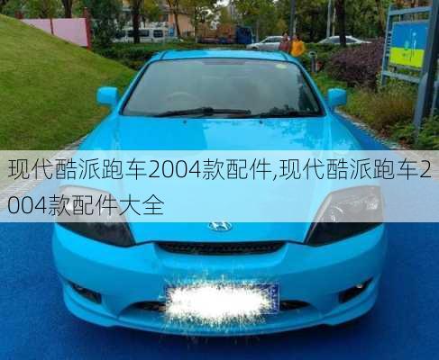 现代酷派跑车2004款配件,现代酷派跑车2004款配件大全