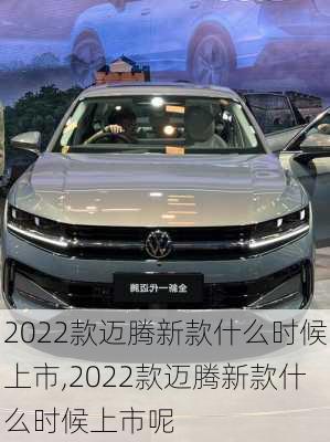 2022款迈腾新款什么时候上市,2022款迈腾新款什么时候上市呢