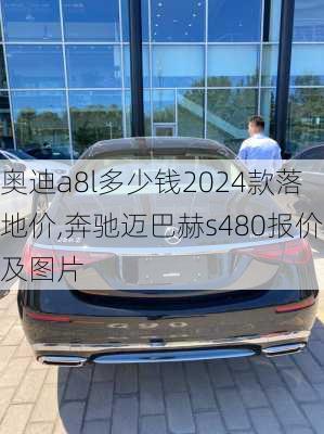 奥迪a8l多少钱2024款落地价,奔驰迈巴赫s480报价及图片