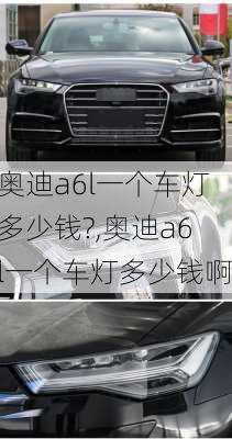 奥迪a6l一个车灯多少钱?,奥迪a6l一个车灯多少钱啊