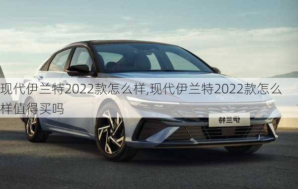 现代伊兰特2022款怎么样,现代伊兰特2022款怎么样值得买吗