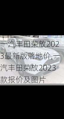 一汽丰田荣放2023最新版落地价,一汽丰田荣放2023款报价及图片