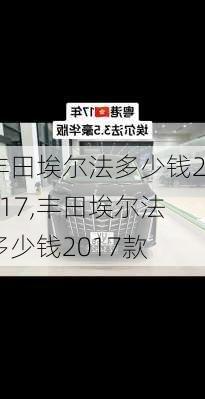 丰田埃尔法多少钱2017,丰田埃尔法多少钱2017款