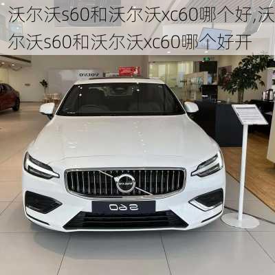 沃尔沃s60和沃尔沃xc60哪个好,沃尔沃s60和沃尔沃xc60哪个好开