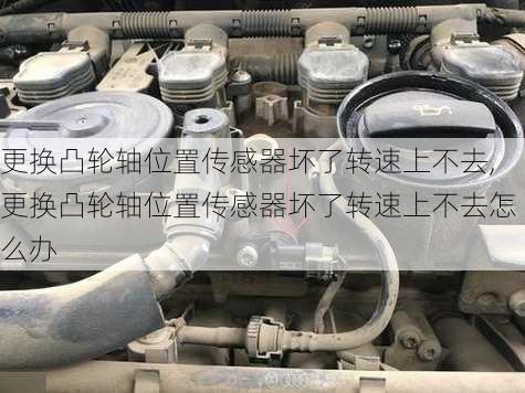 更换凸轮轴位置传感器坏了转速上不去,更换凸轮轴位置传感器坏了转速上不去怎么办